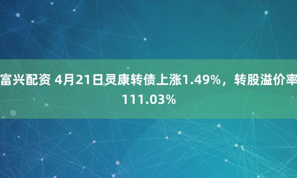 富兴配资 4月21日灵康转债上涨1.49%，转股溢价率111.03%