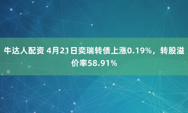 牛达人配资 4月21日奕瑞转债上涨0.19%，转股溢价率58.91%