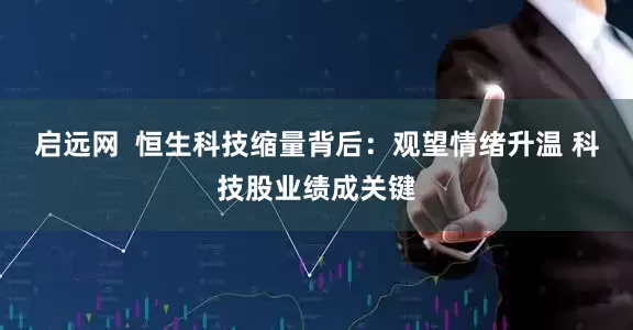 启远网  恒生科技缩量背后：观望情绪升温 科技股业绩成关键