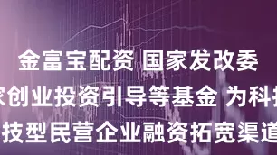 金富宝配资 国家发改委：设立国家创业投资引导等基金 为科技型民营企业融资拓宽渠道、提供支持