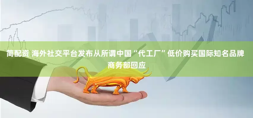 简配资 海外社交平台发布从所谓中国“代工厂”低价购买国际知名品牌 商务部回应