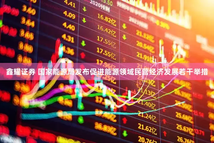 鑫耀证券 国家能源局发布促进能源领域民营经济发展若干举措
