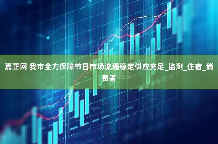 嘉正网 我市全力保障节日市场流通稳定供应充足_监测_住宿_消费者