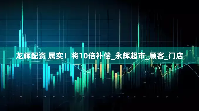 龙辉配资 属实！将10倍补偿_永辉超市_顾客_门店
