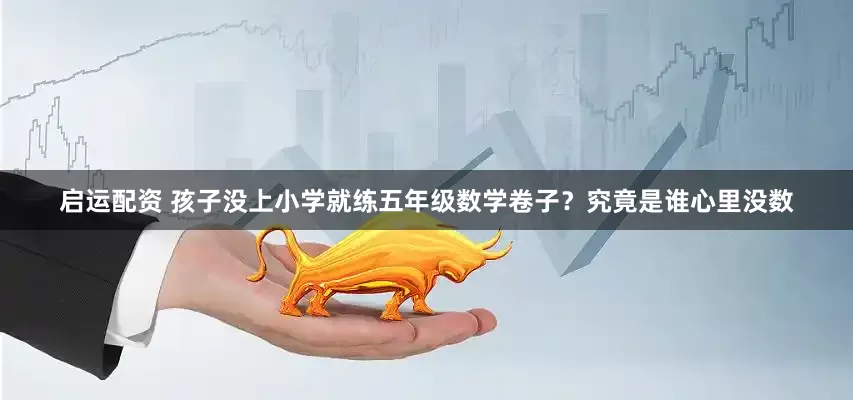 启运配资 孩子没上小学就练五年级数学卷子？究竟是谁心里没数