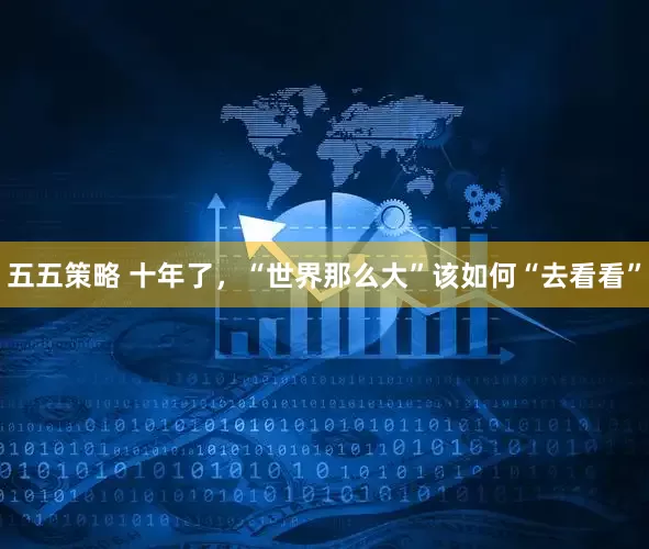 五五策略 十年了，“世界那么大”该如何“去看看”