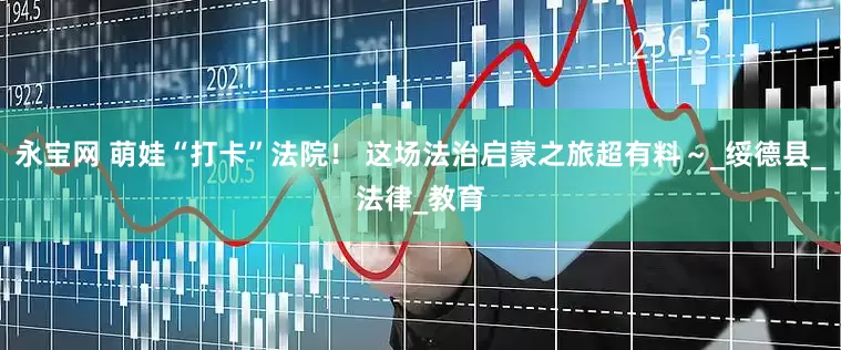 永宝网 萌娃“打卡”法院！ 这场法治启蒙之旅超有料～_绥德县_法律_教育