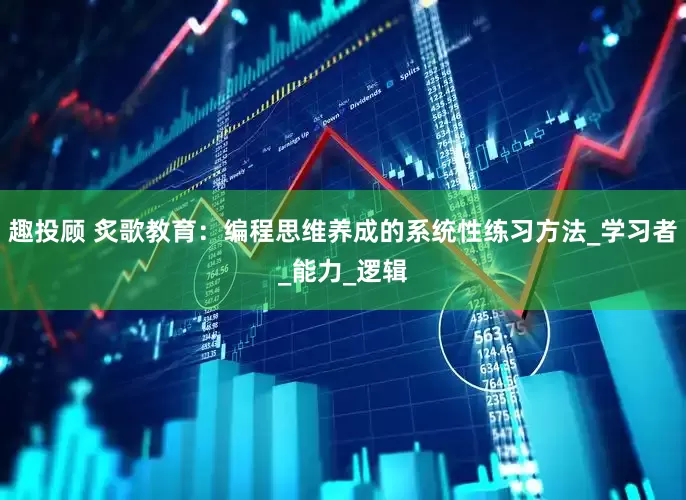 趣投顾 炙歌教育：编程思维养成的系统性练习方法_学习者_能力_逻辑