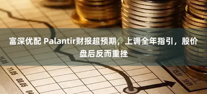 富深优配 Palantir财报超预期，上调全年指引，股价盘后反而重挫
