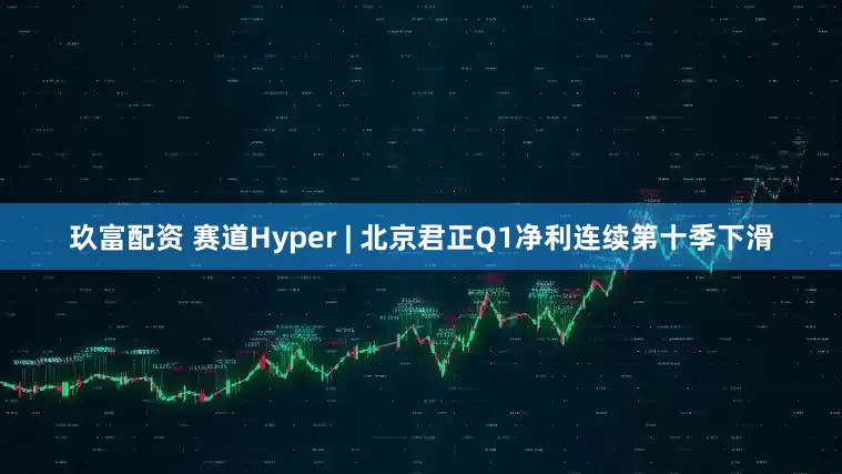玖富配资 赛道Hyper | 北京君正Q1净利连续第十季下滑