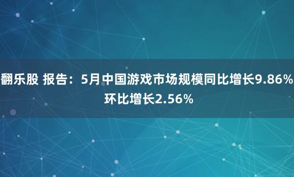 翻乐股 报告：5月中国游戏市场规模同比增长9.86% 环比增长2.56%