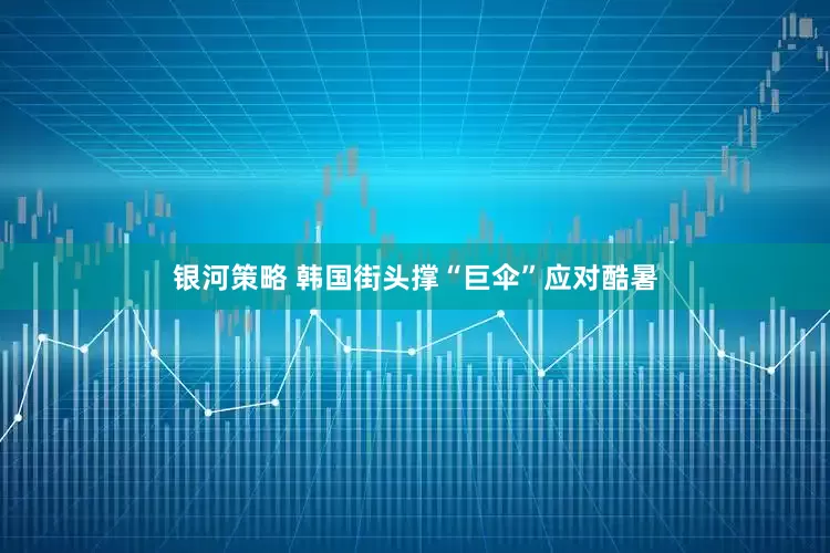 银河策略 韩国街头撑“巨伞”应对酷暑