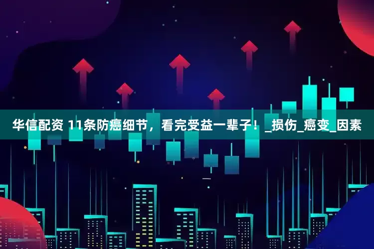 华信配资 11条防癌细节，看完受益一辈子！_损伤_癌变_因素