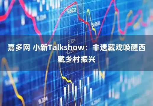 嘉多网 小新Talkshow：非遗藏戏唤醒西藏乡村振兴