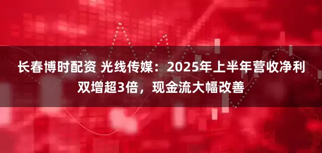长春博时配资 光线传媒：2025年上半年营收净利双增超3倍，现金流大幅改善