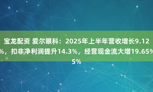 宝龙配资 爱尔眼科：2025年上半年营收增长9.12%，扣非净利润提升14.3%，经营现金流大增19.65%