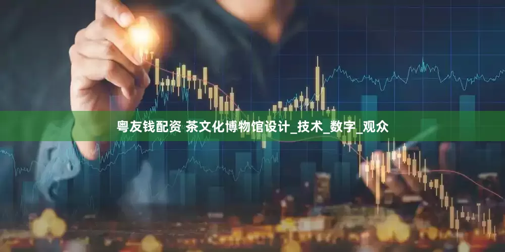粤友钱配资 茶文化博物馆设计_技术_数字_观众