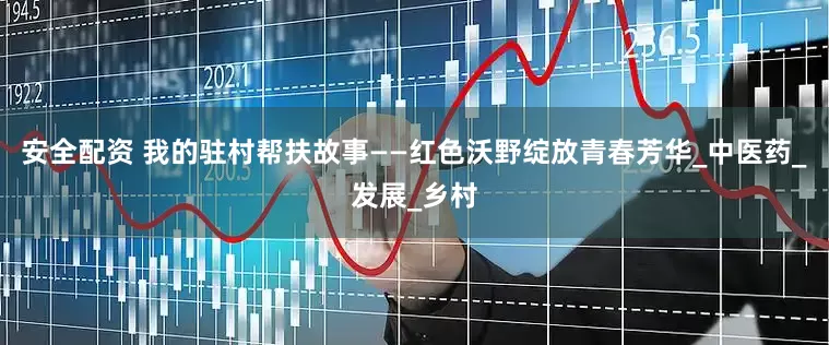 安全配资 我的驻村帮扶故事——红色沃野绽放青春芳华_中医药_发展_乡村