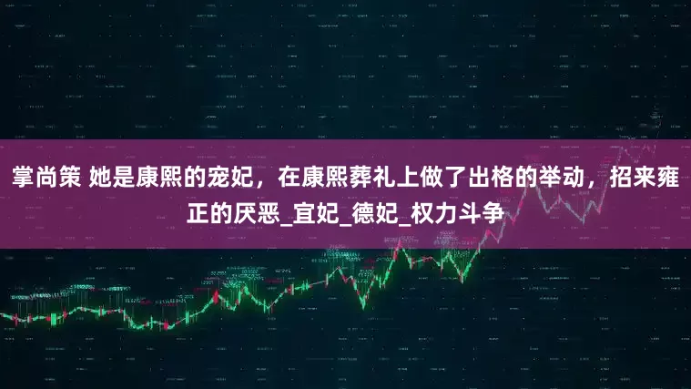 掌尚策 她是康熙的宠妃，在康熙葬礼上做了出格的举动，招来雍正的厌恶_宜妃_德妃_权力斗争