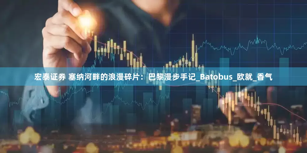 宏泰证券 塞纳河畔的浪漫碎片：巴黎漫步手记_Batobus_欧就_香气