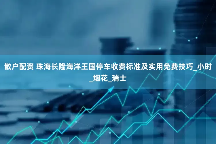 散户配资 珠海长隆海洋王国停车收费标准及实用免费技巧_小时_烟花_瑞士