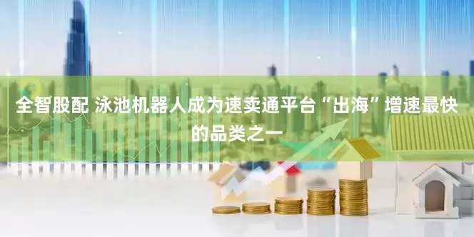 全智股配 泳池机器人成为速卖通平台“出海”增速最快的品类之一