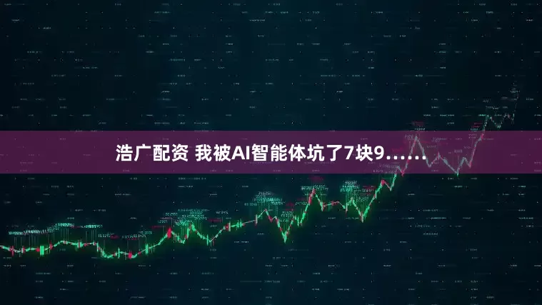 浩广配资 我被AI智能体坑了7块9……