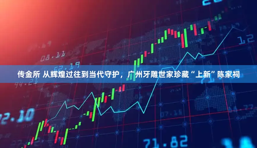 传金所 从辉煌过往到当代守护，广州牙雕世家珍藏“上新”陈家祠