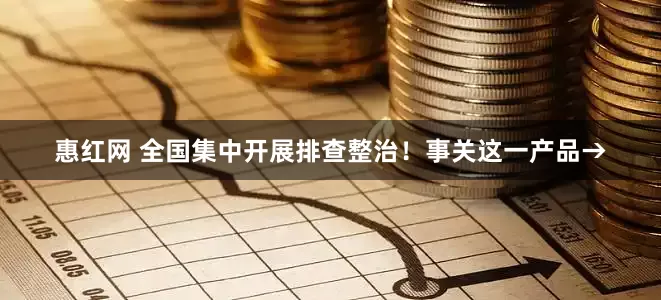惠红网 全国集中开展排查整治！事关这一产品→