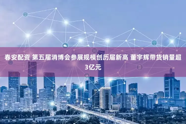 春安配资 第五届消博会参展规模创历届新高 董宇辉带货销量超3亿元