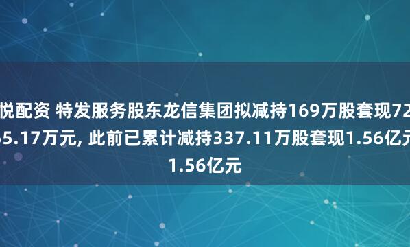 悦配资 特发服务股东龙信集团拟减持169万股套现7255.17万元, 此前已累计减持337.11万股套现1.56亿元