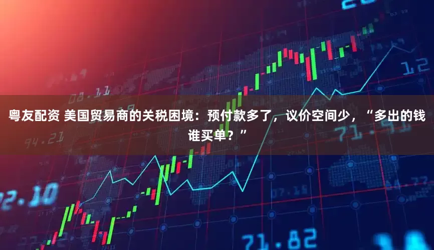 粤友配资 美国贸易商的关税困境：预付款多了，议价空间少，“多出的钱谁买单？”