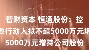 智财资本 恒通股份：控股股东一致行动人拟不超5000万元增持公司股份