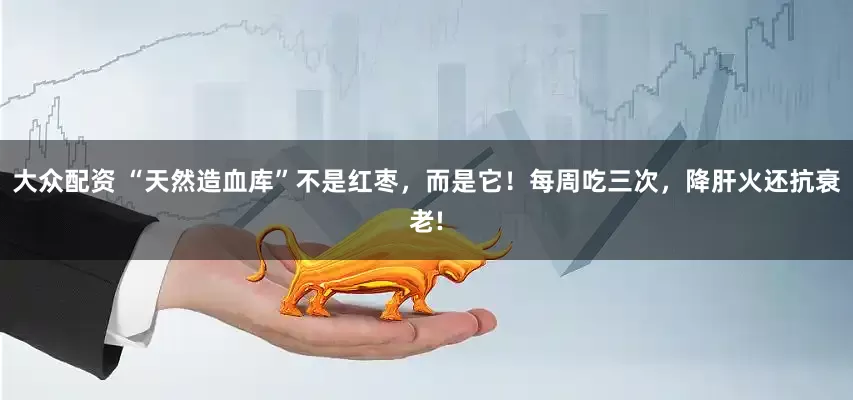 大众配资 “天然造血库”不是红枣，而是它！每周吃三次，降肝火还抗衰老!