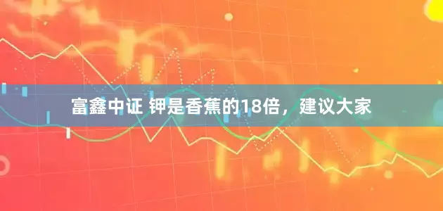 富鑫中证 钾是香蕉的18倍，建议大家