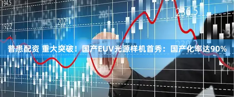 普患配资 重大突破！国产EUV光源样机首秀：国产化率达90%